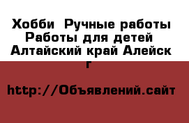 Хобби. Ручные работы Работы для детей. Алтайский край,Алейск г.